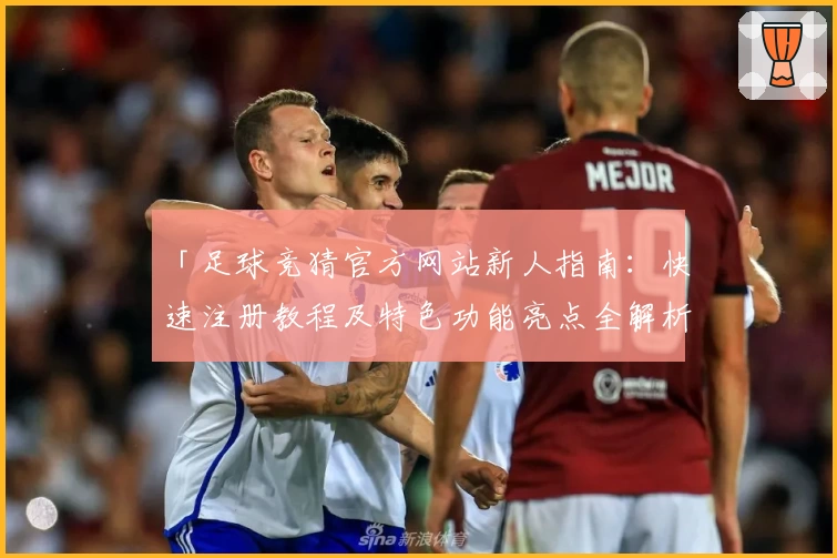 「足球竞猜官方网站新人指南：快速注册教程及特色功能亮点全解析」