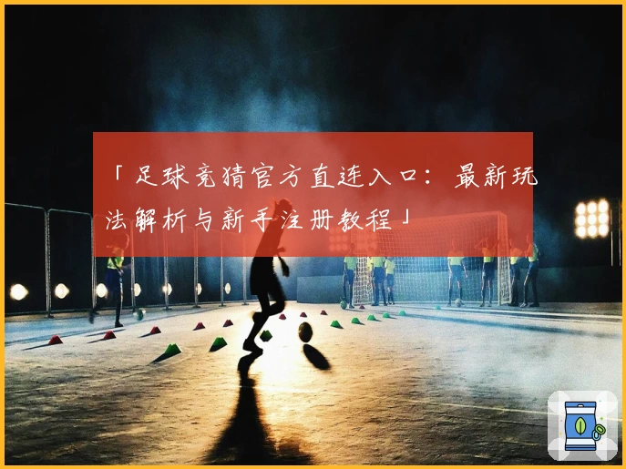 「足球竞猜官方直连入口：最新玩法解析与新手注册教程」