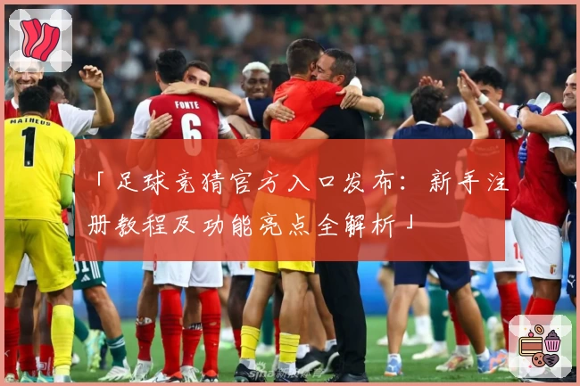 「足球竞猜官方入口发布:新手注册教程及功能亮点全解析」