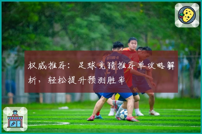 权威推荐:足球竞猜推荐单攻略解析,轻松提升预测胜率