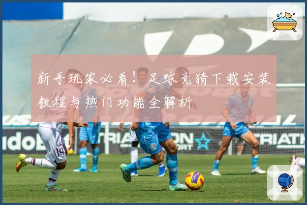 新手玩家必看！足球竞猜下载安装教程与热门功能全解析