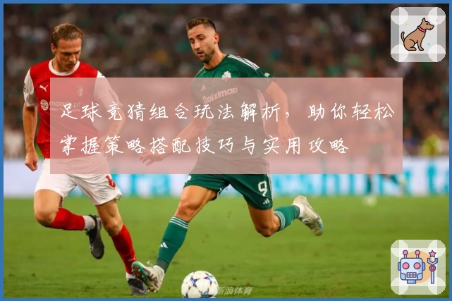 足球竞猜组合玩法解析，助你轻松掌握策略搭配技巧与实用攻略