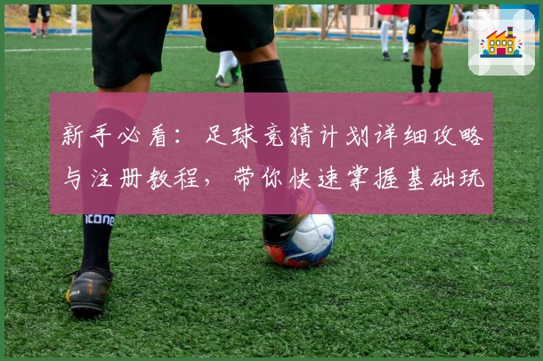 新手必看：足球竞猜计划详细攻略与注册教程，带你快速掌握基础玩法技巧