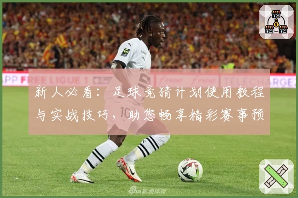 新人必看：足球竞猜计划使用教程与实战技巧，助您畅享精彩赛事预测体验