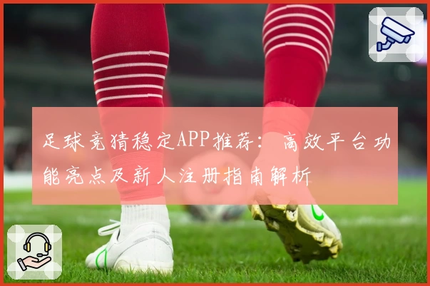 足球竞猜稳定APP推荐:高效平台功能亮点及新人注册指南解析