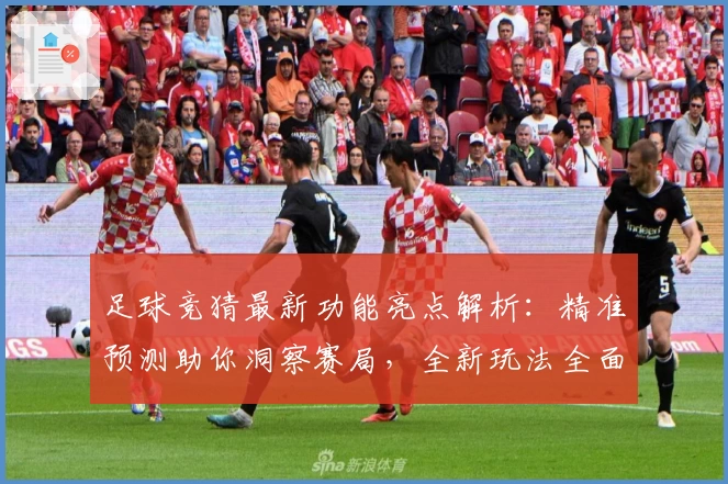 足球竞猜最新功能亮点解析:精准预测助你洞察赛局,全新玩法全面上线
