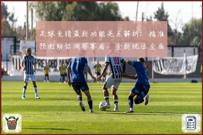 足球竞猜最新功能亮点解析:精准预测助你洞察赛局,全新玩法全面上线