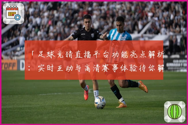 「足球竞猜直播平台功能亮点解析：实时互动与高清赛事体验待你解锁」