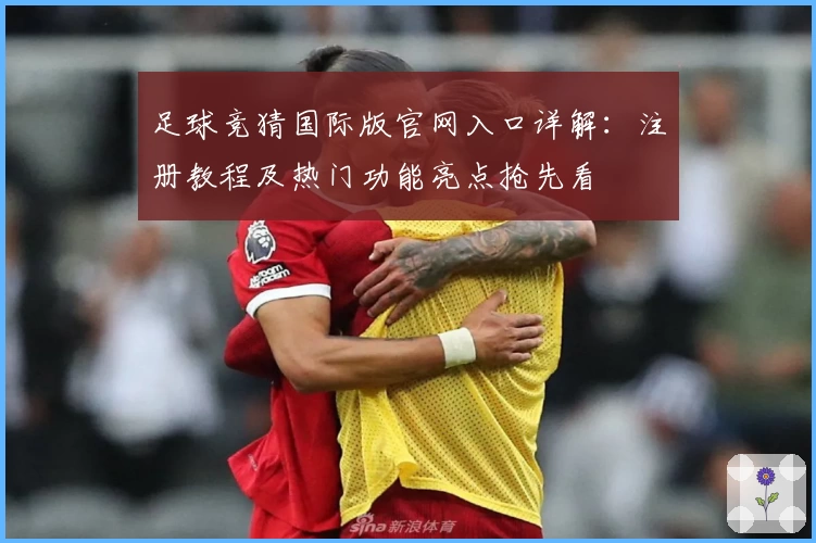 足球竞猜国际版官网入口详解:注册教程及热门功能亮点抢先看