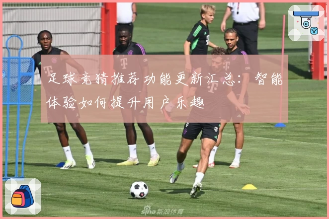 足球竞猜推荐功能更新汇总:智能体验如何提升用户乐趣