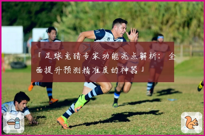 「足球竞猜专家功能亮点解析:全面提升预测精准度的神器」