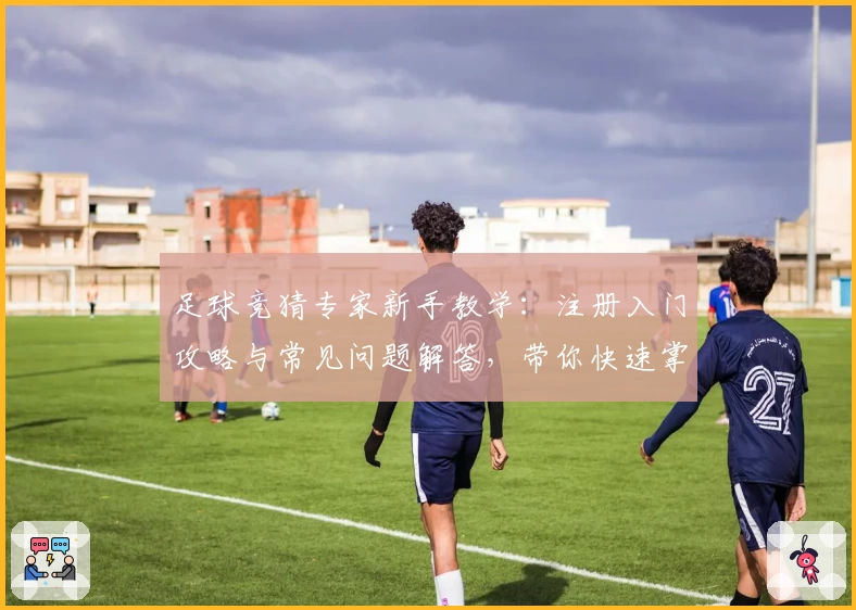 足球竞猜专家新手教学：注册入门攻略与常见问题解答，带你快速掌握核心玩法