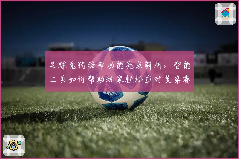 足球竞猜赔率功能亮点解析，智能工具如何帮助玩家轻松应对复杂赛况