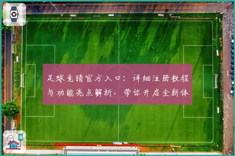 足球竞猜官方入口:详细注册教程与功能亮点解析,带你开启全新体验之旅
