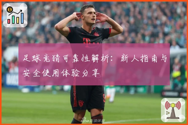 足球竞猜可靠性解析:新人指南与安全使用体验分享