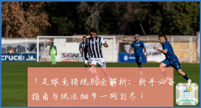 「足球竞猜规则全解析：新手必备指南与玩法细节一网打尽」