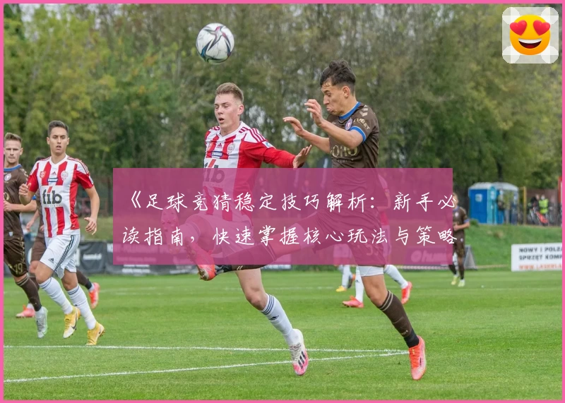 《足球竞猜稳定技巧解析：新手必读指南，快速掌握核心玩法与策略》