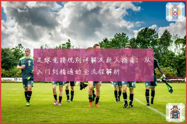 足球竞猜规则详解及新人指南：从入门到精通的全流程解析