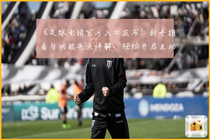 《足球竞猜官方入口发布!新手指南与功能亮点详解,轻松开启互动体验》