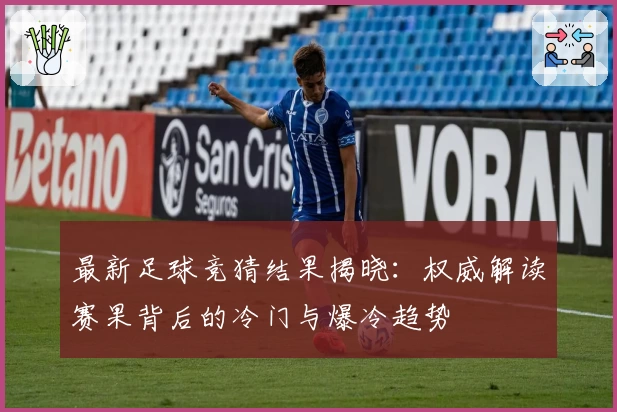 最新足球竞猜结果揭晓:权威解读赛果背后的冷门与爆冷趋势