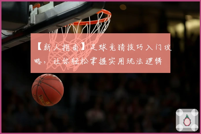 【新人指南】足球竞猜技巧入门攻略,让你轻松掌握实用玩法逻辑