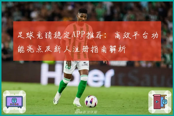 足球竞猜稳定APP推荐:高效平台功能亮点及新人注册指南解析
