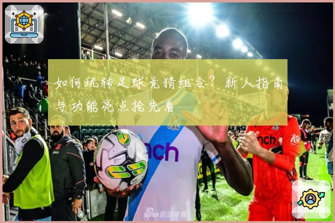 如何玩转足球竞猜组合？新人指南与功能亮点抢先看
