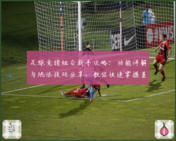 足球竞猜组合新手攻略：功能详解与玩法技巧分享，教你快速掌握基本规则
