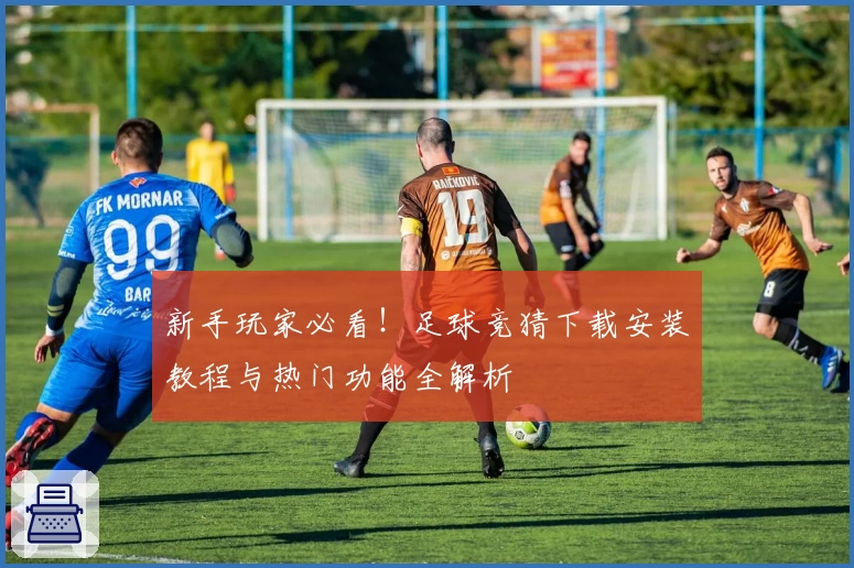 新手玩家必看！足球竞猜下载安装教程与热门功能全解析
