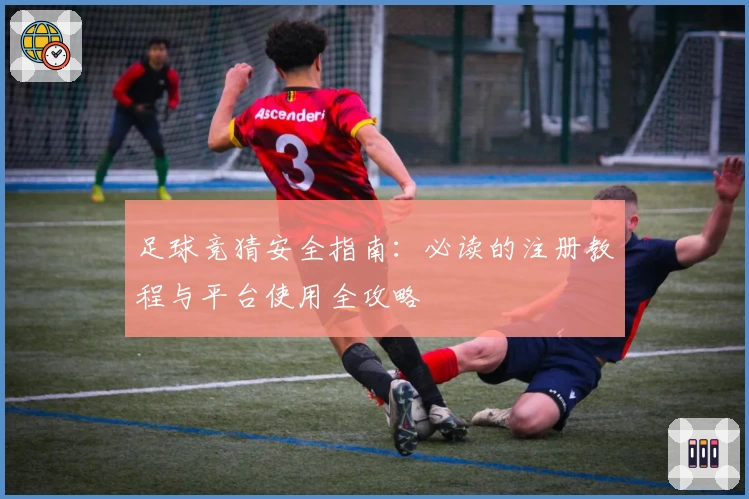 足球竞猜安全指南：必读的注册教程与平台使用全攻略