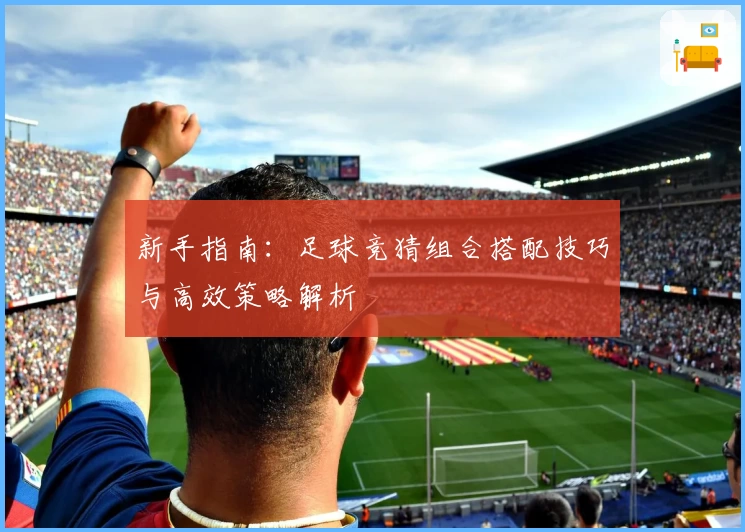 新手指南：足球竞猜组合搭配技巧与高效策略解析