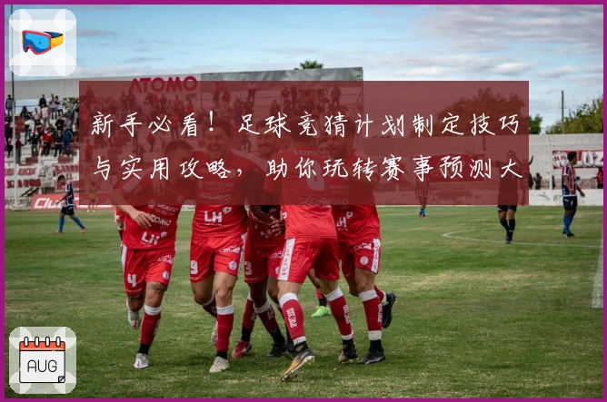 新手必看！足球竞猜计划制定技巧与实用攻略，助你玩转赛事预测大舞台