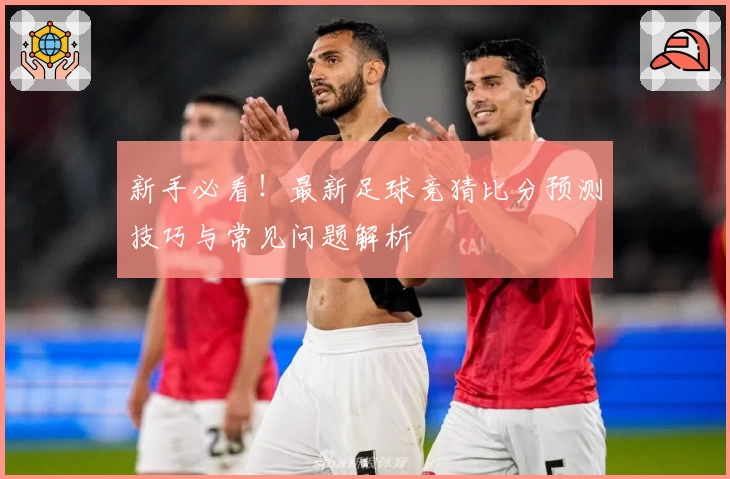 新手必看!最新足球竞猜比分预测技巧与常见问题解析