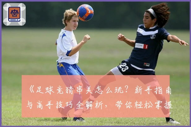 《足球竞猜串关怎么玩？新手指南与高手技巧全解析，带你轻松掌握核心玩法》