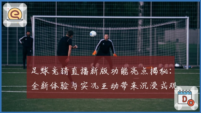 足球竞猜直播新版功能亮点揭秘：全新体验与实况互动带来沉浸式观赛享受