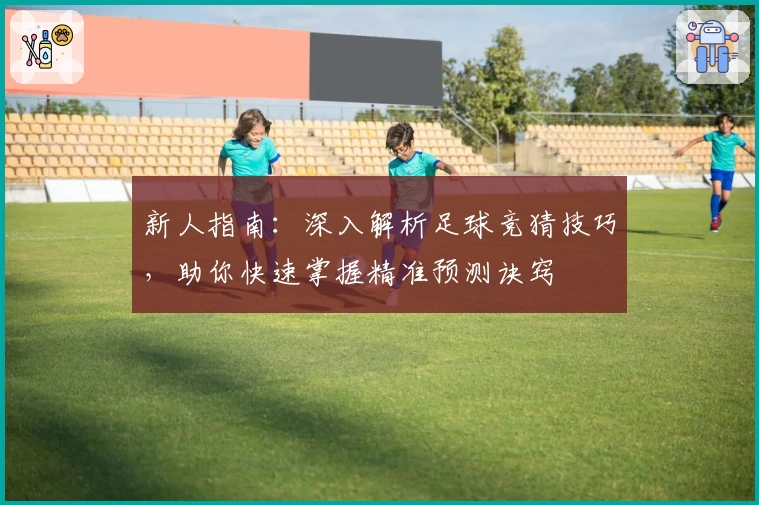 新人指南：深入解析足球竞猜技巧，助你快速掌握精准预测诀窍