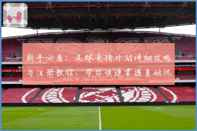 新手必看：足球竞猜计划详细攻略与注册教程，带你快速掌握基础玩法技巧