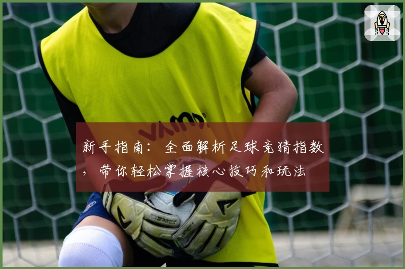 新手指南：全面解析足球竞猜指数，带你轻松掌握核心技巧和玩法