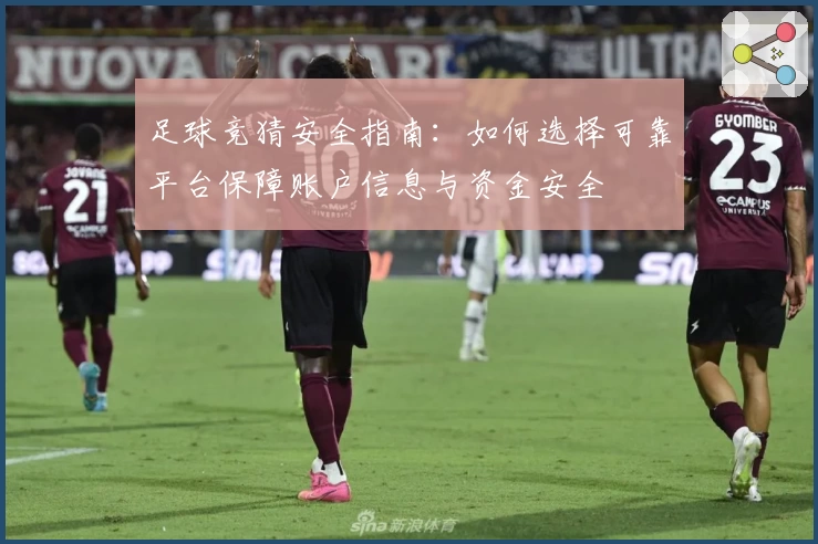 足球竞猜安全指南:如何选择可靠平台保障账户信息与资金安全