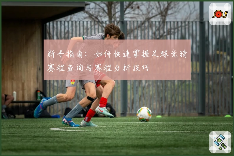 新手指南：如何快速掌握足球竞猜赛程查询与赛程分析技巧