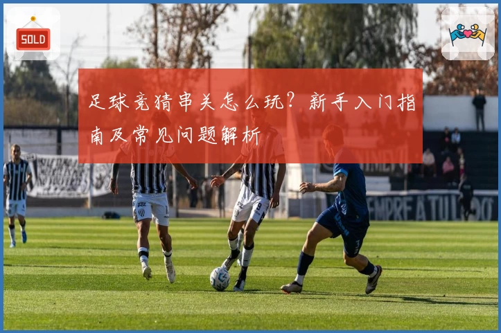 足球竞猜串关怎么玩?新手入门指南及常见问题解析