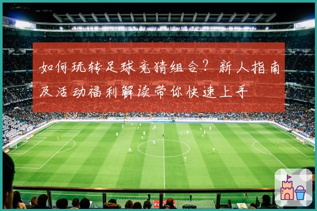 如何玩转足球竞猜组合?新人指南及活动福利解读带你快速上手
